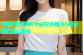 海角社区买号平台安全快捷助你轻松拥有优质账号