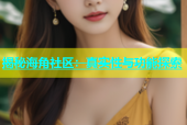 揭秘海角社区：真实性与功能探索