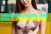 海角社区免费版：社交交友、视频分享平台