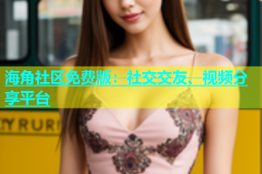 海角社区免费版：社交交友、视频分享平台