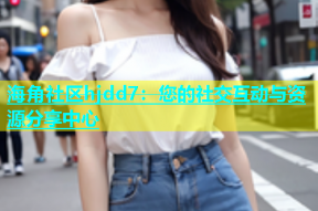海角社区hjdd7：您的社交互动与资源分享中心