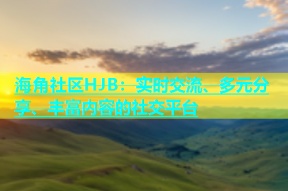 海角社区HJB：实时交流、多元分享、丰富内容的社交平台
