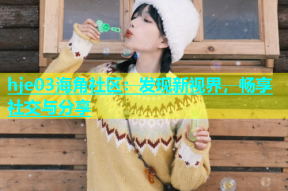hje03海角社区：发现新视界，畅享社交与分享