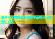 海角社区实时互动交友平台轻松发现身边好友