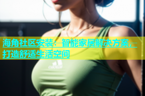 海角社区安装：智能家居解决方案，打造舒适生活空间