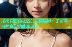 揭秘卖海角社区的法律边界：了解平台的真实功能和风险