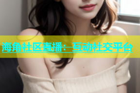 海角社区直播：互动社交平台