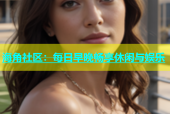 海角社区：每日早晚畅享休闲与娱乐