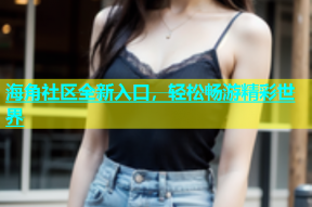 海角社区全新入口，轻松畅游精彩世界