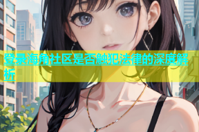 登录海角社区是否触犯法律的深度解析