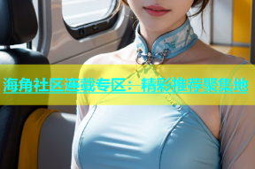 海角社区连载专区：精彩推荐聚集地