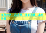 海角社区：高清看，实时互动，丰富内容