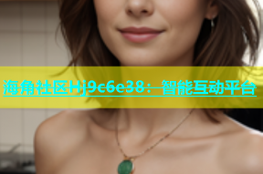 海角社区Hj9c6e38：智能互动平台