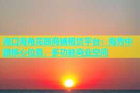 海口海角花园商铺租赁平台：海秀中路核心位置，多功能商业空间