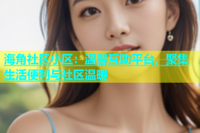 海角社区小区：温馨互助平台，聚集生活便利与社区温暖