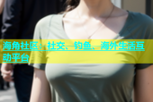 海角社区：社交、钓鱼、海外生活互动平台