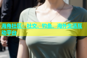 海角社区：社交、钓鱼、海外生活互动平台