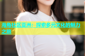 海角社区亚洲：探索多元文化的魅力之旅