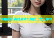 海角社区实时互动兴趣圈子社交平台