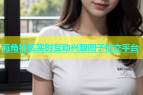 海角社区实时互动兴趣圈子社交平台