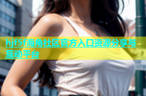 hjf5f海角社区官方入口资源分享与互动平台