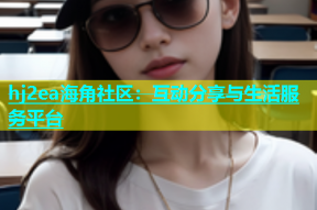 hj2ea海角社区：互动分享与生活服务平台
