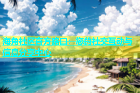 海角社区官方路口：您的社交互动与信息分享中心