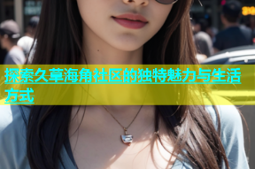 探索久草海角社区的独特魅力与生活方式