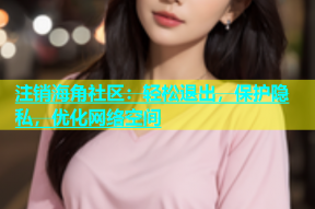 注销海角社区：轻松退出，保护隐私，优化网络空间