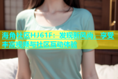 海角社区HJ61F：发现新风尚，享受丰富视频与社区互动体验