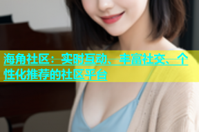 海角社区：实时互动、丰富社交、个性化推荐的社区平台
