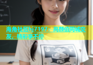 海角社区hj7197：高颜值同城交友，精彩享不停