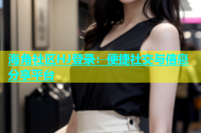 海角社区HJ登录：便捷社交与信息分享平台