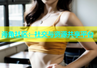 海角社区：社交与资源共享平台