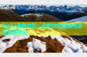 hje57海角社区：您的社交互动与资源分享中心