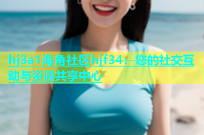 hj3a1海角社区hjf34：您的社交互动与资源共享中心