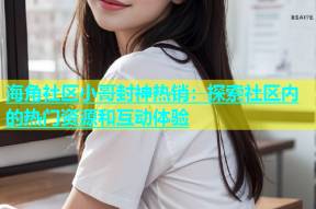 海角社区小哥封神热销：探索社区内的热门资源和互动体验