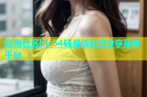 海角社区hjc54轻量版社交分享互动平台
