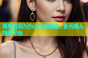 海角社区hj9a5亚洲精品：多元成人内容平台