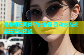 海角社区同类平台推荐 互动交流资源共享新体验