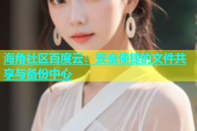 海角社区百度云：安全便捷的文件共享与备份中心