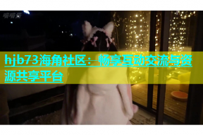 hjb73海角社区：畅享互动交流与资源共享平台