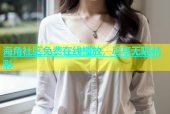 海角社区免费在线播放，尽享无限精彩