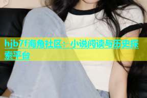 hjb7f海角社区：小说阅读与历史探索平台