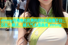 strong与海角社区类似的社交直播平台：交友、聊天、超人气主播直播-strong
