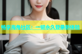 畅享海角社区：一键永久登录新体验