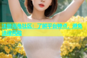 注册海角社区：了解平台特点，避免法律风险