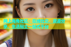 网上海角社区：在线社交、资源分享、生活贴士一站式平台