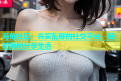 海角社区：真实乱聊的社交平台，随时随地分享生活