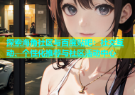 探索海角社区与百度贴吧：社交互动、个性化推荐与社区活动中心